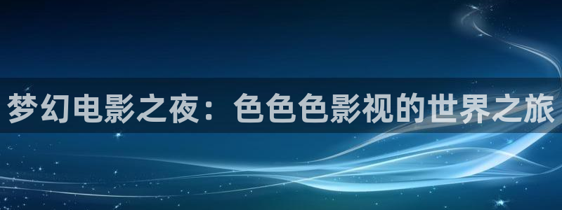 青丝在线：梦幻电影之夜：色色色影视的世界之旅
