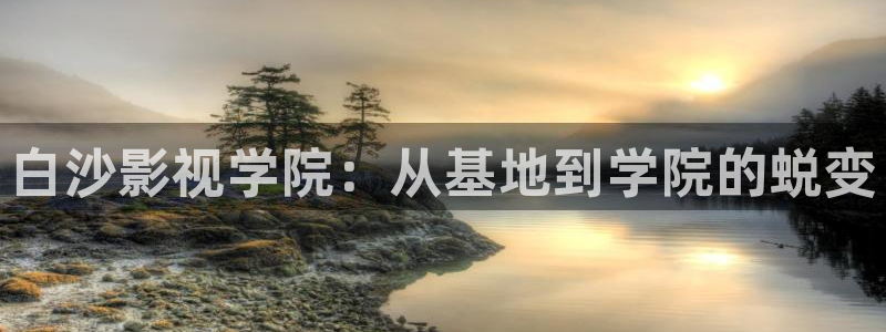 青丝影视在线观看：白沙影视学院：从基地到学院的蜕变